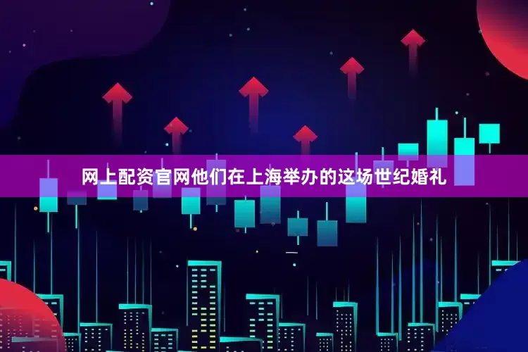 网上配资官网他们在上海举办的这场世纪婚礼