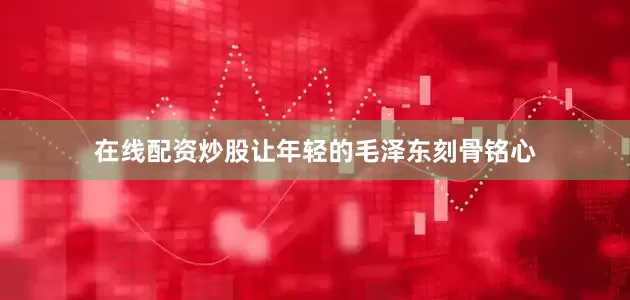 在线配资炒股让年轻的毛泽东刻骨铭心