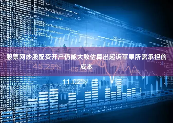 股票网炒股配资开户仍能大致估算出起诉苹果所需承担的成本