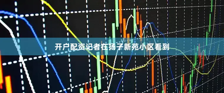 开户配资记者在扬子新苑小区看到