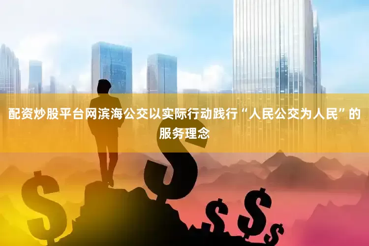 配资炒股平台网滨海公交以实际行动践行“人民公交为人民”的服务理念