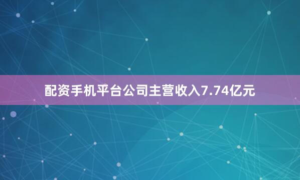 配资手机平台公司主营收入7.74亿元