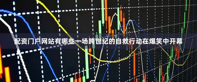 配资门户网站有哪些一场跨世纪的自救行动在爆笑中开幕