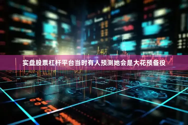 实盘股票杠杆平台当时有人预测她会是大花预备役