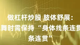 做杠杆炒股 肢体舒展：跳舞时需保持 “身体线条连贯”