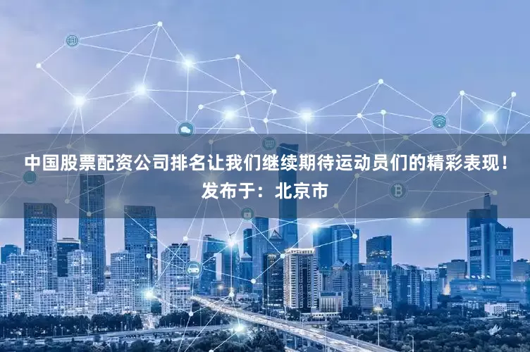 中国股票配资公司排名让我们继续期待运动员们的精彩表现！发布于：北京市