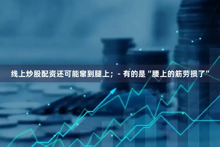 线上炒股配资还可能窜到腿上；- 有的是“腰上的筋劳损了”