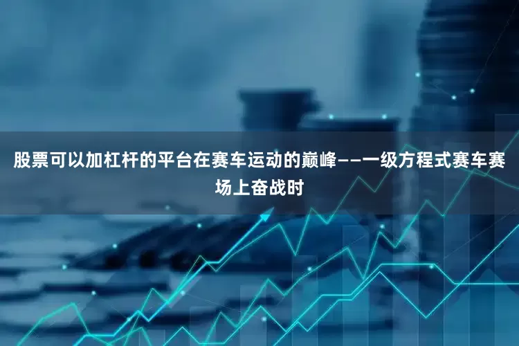 股票可以加杠杆的平台在赛车运动的巅峰——一级方程式赛车赛场上奋战时