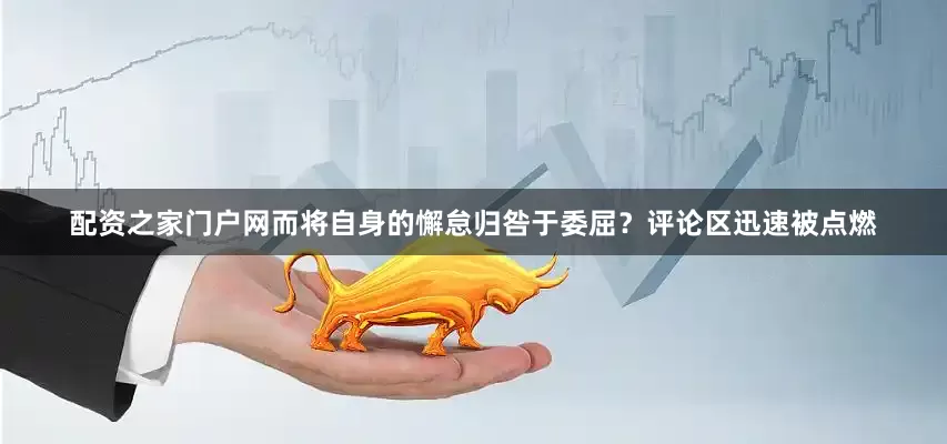 配资之家门户网而将自身的懈怠归咎于委屈？评论区迅速被点燃