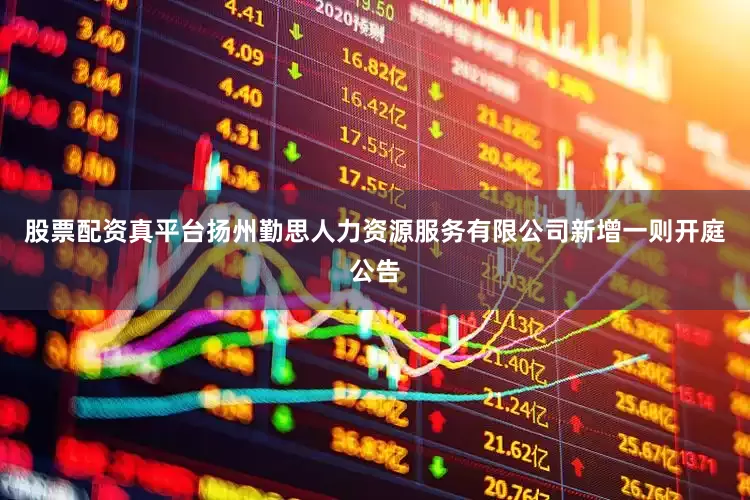 股票配资真平台扬州勤思人力资源服务有限公司新增一则开庭公告
