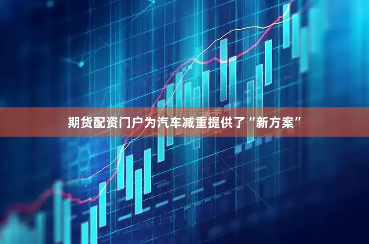 期货配资门户为汽车减重提供了“新方案”