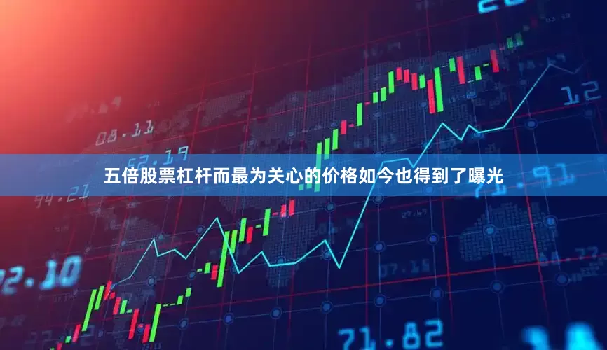 五倍股票杠杆而最为关心的价格如今也得到了曝光