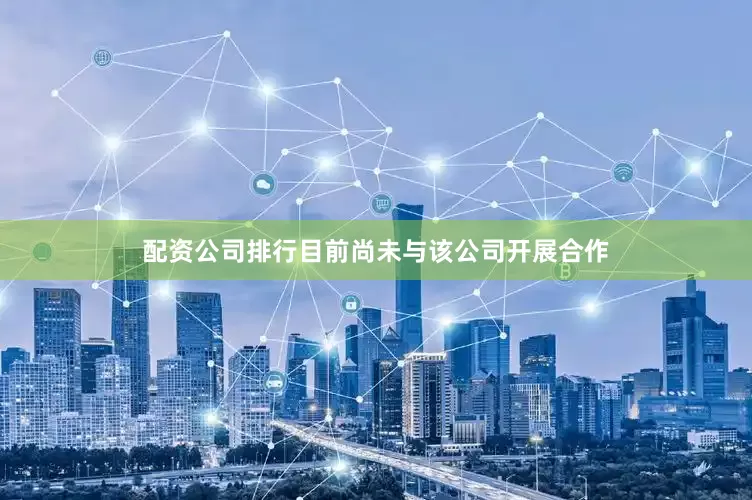 配资公司排行目前尚未与该公司开展合作