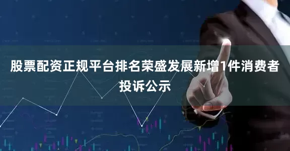 股票配资正规平台排名荣盛发展新增1件消费者投诉公示