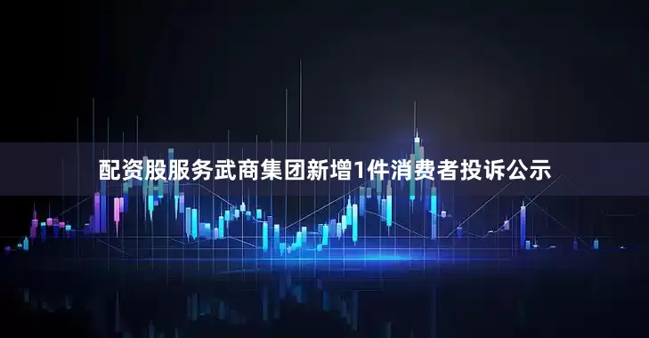 配资股服务武商集团新增1件消费者投诉公示