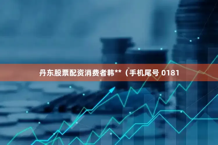 丹东股票配资消费者韩**（手机尾号 0181