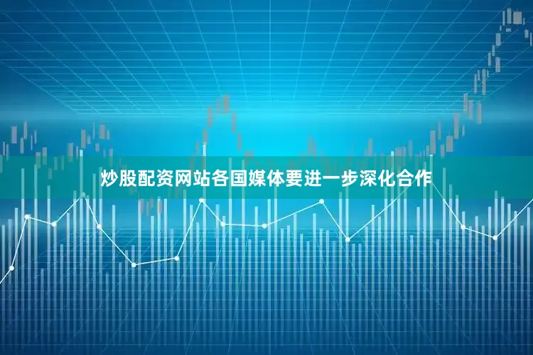 炒股配资网站各国媒体要进一步深化合作