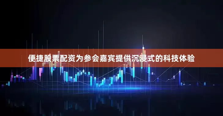 便捷股票配资为参会嘉宾提供沉浸式的科技体验