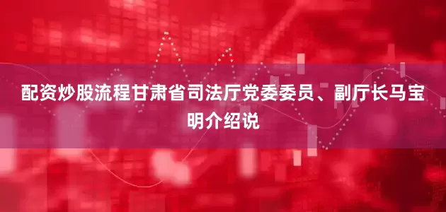 配资炒股流程　　甘肃省司法厅党委委员、副厅长马宝明介绍说