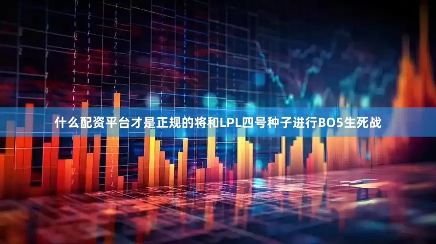 什么配资平台才是正规的将和LPL四号种子进行BO5生死战