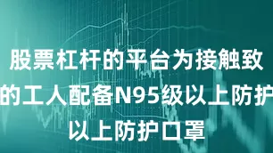 股票杠杆的平台为接触致癌物的工人配备N95级以上防护口罩