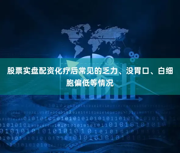 股票实盘配资化疗后常见的乏力、没胃口、白细胞偏低等情况