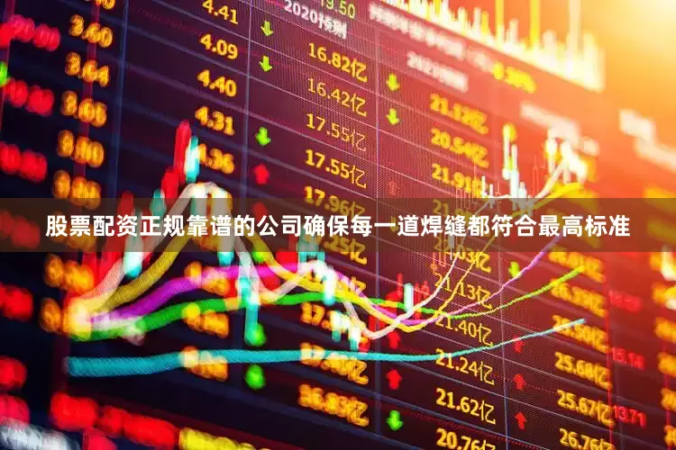 股票配资正规靠谱的公司确保每一道焊缝都符合最高标准