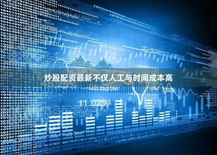 炒股配资最新不仅人工与时间成本高