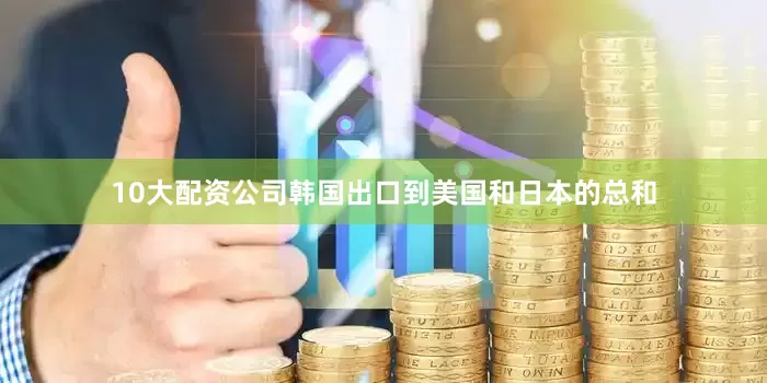 10大配资公司韩国出口到美国和日本的总和