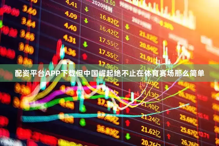 配资平台APP下载但中国崛起绝不止在体育赛场那么简单