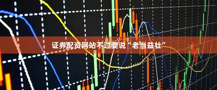 证券配资网站不过要说“老当益壮”