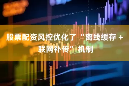股票配资风控优化了 “离线缓存 + 联网补传” 机制